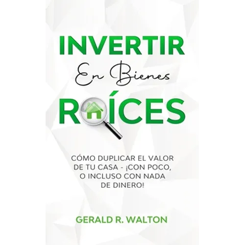 Invertir En Bienes Raíces: Cómo Duplicar El Valor de Tu Casa - ¡Con Poco, O Incluso Con NADA de Dinero!