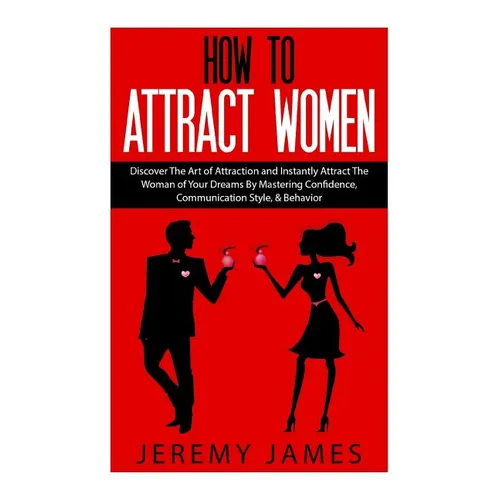 How to Attract Women: Discover the Art of Attraction and Instantly Attract the Woman of Your Dreams by Mastering Confidence, Communication S