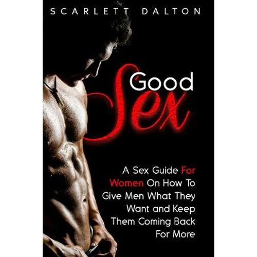 Good Sex: A Sex Guide For Women On How To Give Men What They Want and Keep Them Coming Back For More