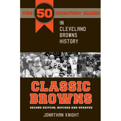 Classic Browns: The 50 Greatest Games in Cleveland Browns History - Second Edition, Revised and Updated