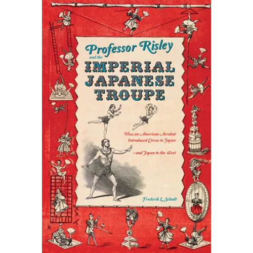 Professor Risley and the Imperial Japanese Troupe: How an American Acrobat Introduced Circus to Japan--And Japan to the West