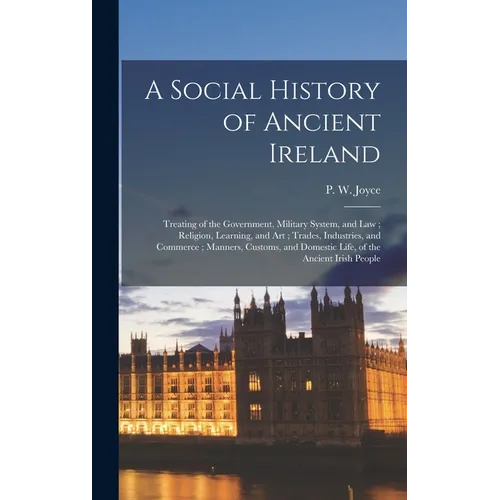 A Social History of Ancient Ireland: Treating of the Government, Military System, and Law; Religion, Learning, and Art; Trades, Industries, and Commer
