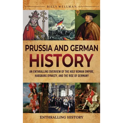 Prussia and German History: An Enthralling Overview of the Holy Roman Empire, Habsburg Dynasty, and the Rise of Germany
