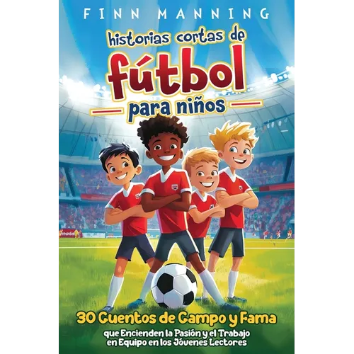 Historias cortas de fútbol para niños: 30 cuentos de campo y fama que encienden la pasión y el trabajo en equipo en los jóvenes lectores