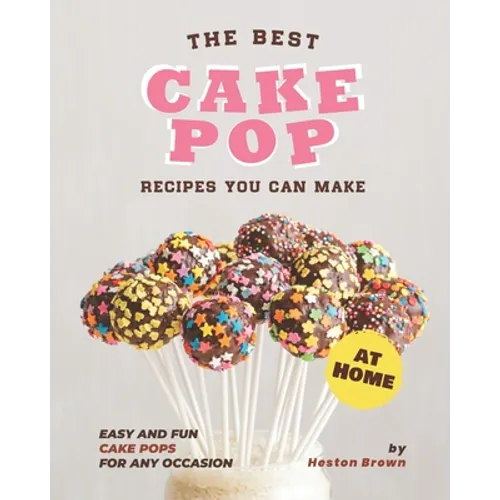 The Best Cake Pop Recipes You Can Make at Home: Easy and Fun Cake Pops for Any Occasion