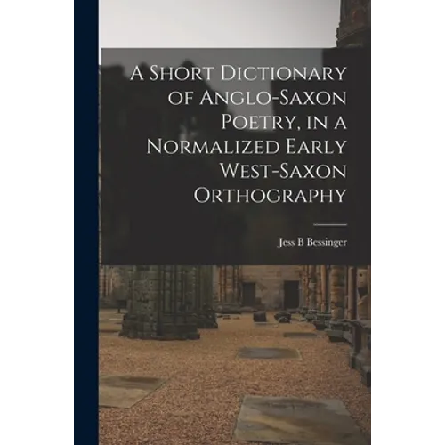 A Short Dictionary of Anglo-Saxon Poetry, in a Normalized Early West-Saxon Orthography