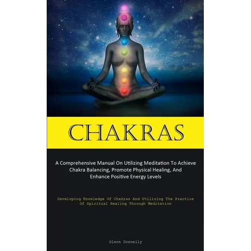 Chakras: A Comprehensive Manual On Utilizing Meditation To Achieve Chakra Balancing, Promote Physical Healing, And Enhance Positive Energy Levels (Dev