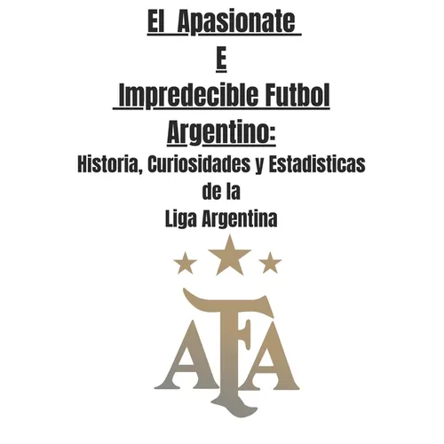 El Apasionate e Impredecible Futbol Argentino: Historia, Curiosidades y Estadisticas de la Liga Argentina