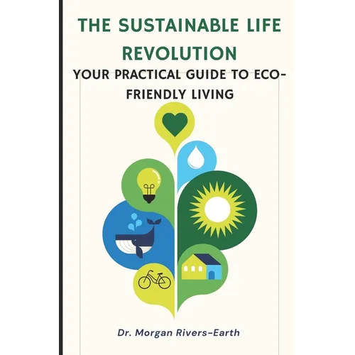 The Sustainable Life Revolution: A Practical Guide to Eco-Friendly Living: Transform Your Home and Lifestyle with Zero-Waste Solutions, Circular Econo