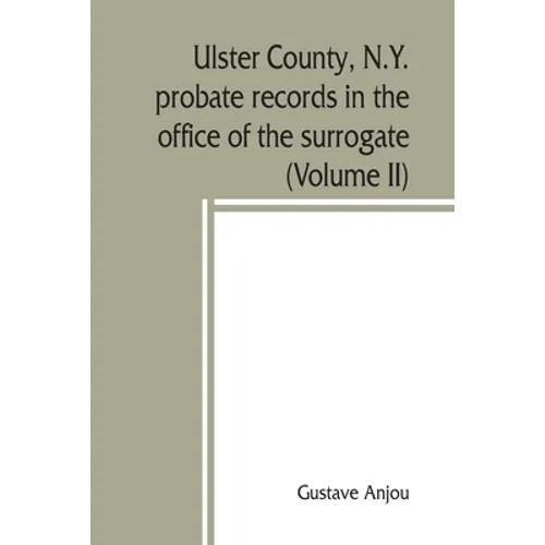 Ulster County, N.Y. probate records in the office of the surrogate, and in the county clerk's office at Kingston, N.Y.: a careful abstract and transla