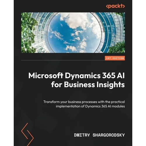 Microsoft Dynamics 365 AI for Business Insights: Transform your business processes with the practical implementation of Dynamics 365 AI modules