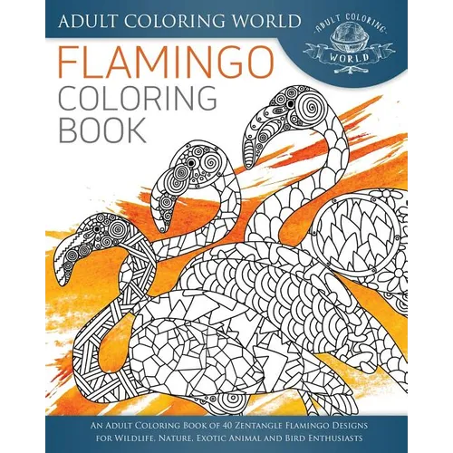 Flamingo Coloring Book: An Adult Coloring Book of 40 Zentangle Flamingo Designs for Wildlife, Nature, Exotic Animal and Bird Enthusiasts