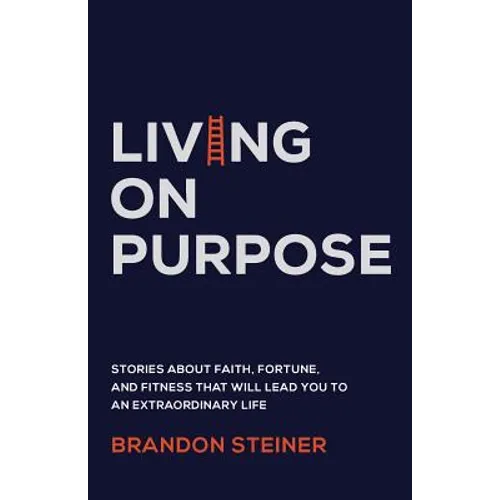 Living on Purpose: Stories about Faith, Fortune, and Fitness That Will Lead You to an Extraordinary Life