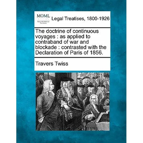 The Doctrine of Continuous Voyages: As Applied to Contraband of War and Blockade: Contrasted with the Declaration of Paris of 1856.