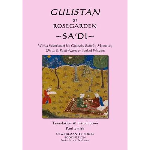Gulistan or Rosegarden of Sa'di: With a Selection of his Ghazals, Ruba'is, Masnavis, Qit'as & Pand-Nama or Book of Wisdom