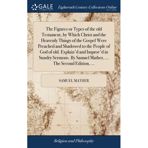 The Figures or Types of the old Testament, by Which Christ and the Heavenly Things of the Gospel Were Preached and Shadowed to the People of God of ol