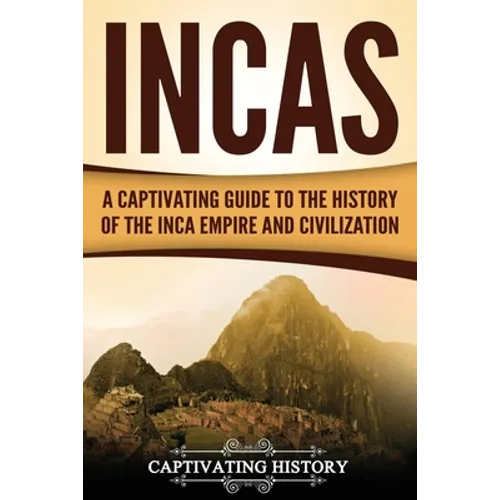 Incas: A Captivating Guide to the History of the Inca Empire and Civilization
