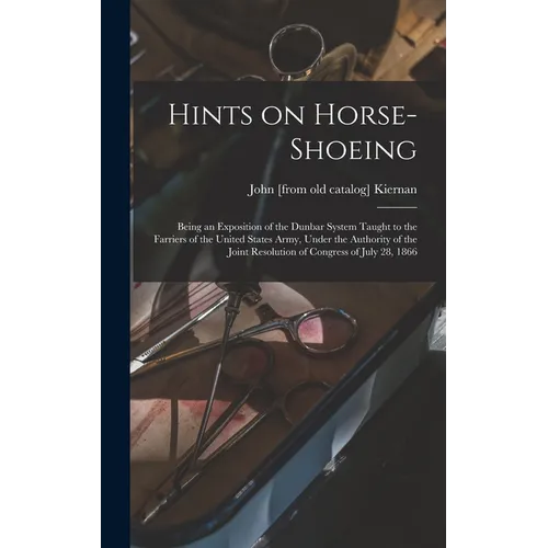 Hints on Horse-shoeing: Being an Exposition of the Dunbar System Taught to the Farriers of the United States Army, Under the Authority of the