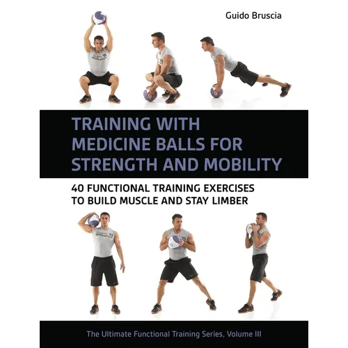 Training with Medicine Balls for Strength and Mobility: 40 Functional Training Exercises to Build Muscle and Stay Limber
