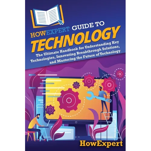 HowExpert Guide to Technology: The Ultimate Handbook for Understanding Key Technologies, Innovating Breakthrough Solutions, and Mastering the Future