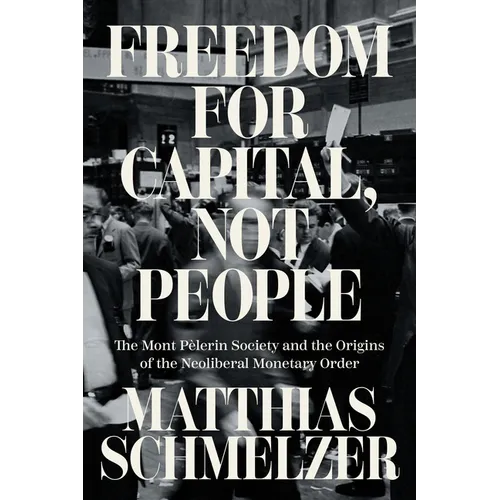 Freedom for Capital, Not People: The Mont Pèlerin Society and the Origins of the Neoliberal Monetary Order