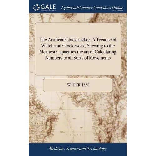 The Artificial Clock-maker. A Treatise of Watch and Clock-work, Shewing to the Meanest Capacities the art of Calculating Numbers to all Sorts of Movem