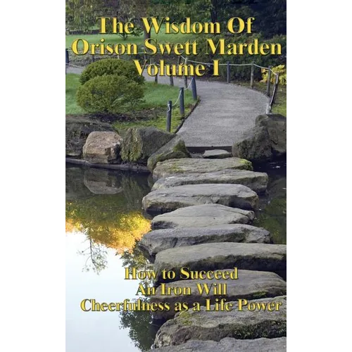 The Wisdom of Orison Swett Marden Vol. I: How to Succeed, an Iron Will, and Cheerfulness as a Life Power