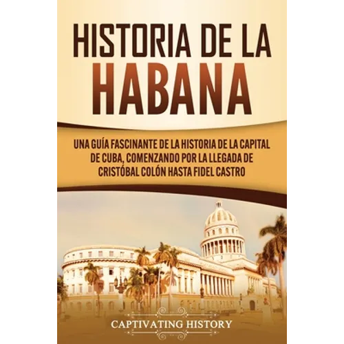 Historia de La Habana: Una Guía Fascinante de la Historia de la Capital de Cuba, Comenzando por la Llegada de Cristóbal Colón hasta Fidel Castro