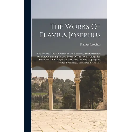 The Works Of Flavius Josephus: The Learned And Authentic Jewish Historian, And Celebrated Warrior, Containing Twenty Books Of The Jewish Antiquities,