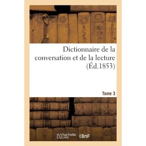 Dictionnaire de la Conversation Et de la Lecture. Tome 3: Notions Les Plus Indispensables À Tous, Par Une Société de Savants Et de Gens de Lettres