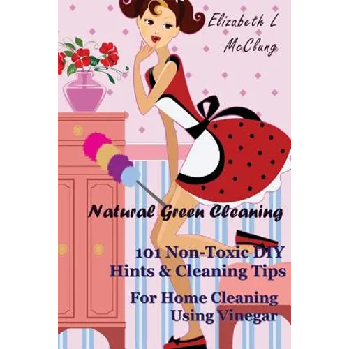Natural Green Cleaning: 101 Non-Toxic DIY Hints & Cleaning Tips For Home Cleaning Using Vinegar