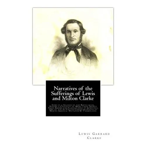 Narratives of the Sufferings of Lewis and Milton Clarke: Sons of a Soldier of the Revolution, During a Captivity of More Than Twenty Years Among the S