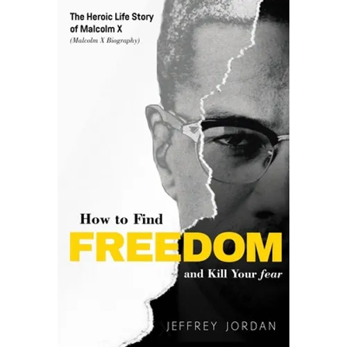 How to Find Freedom and Kill Your Fear: The Heroic Life Story of Malcolm X (Malcolm X Biography)