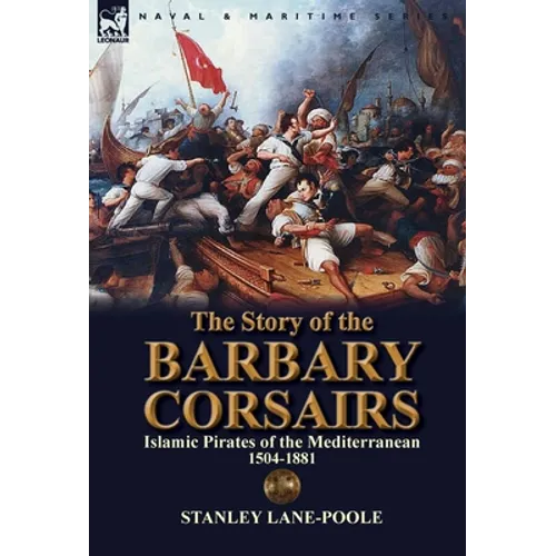 The Story of the Barbary Corsairs: Islamic Pirates of the Mediterranean 1504-1881