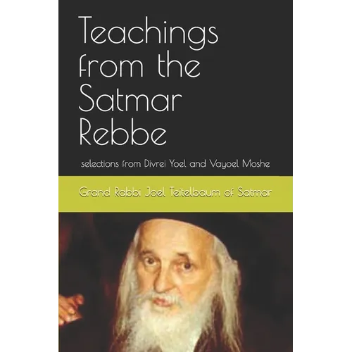 Teachings from the Satmar Rebbe: selections from Divrei Yoel and Vayoel Moshe