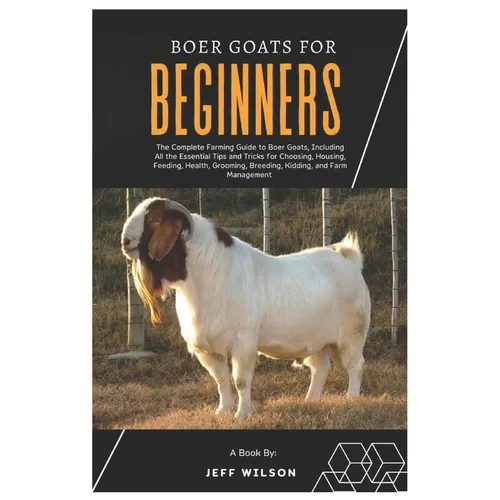 Boer Goats for Beginners: The Complete Farming Guide to Boer Goats, Including All the Essentials Tips and Tricks for Choosing, Housing, Feeding,