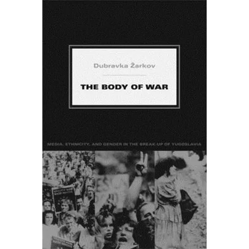 The Body of War: Media, Ethnicity, and Gender in the Break-up of Yugoslavia