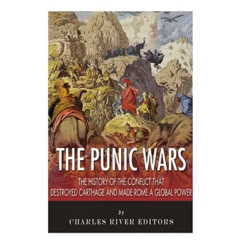 The Punic Wars: The History of the Conflict that Destroyed Carthage and Made Rome a Global Power