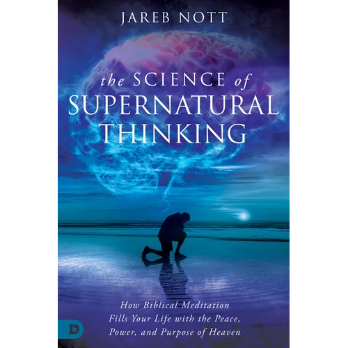 The Science of Supernatural Thinking: How Biblical Meditation Fills Your Life with the Peace, Power, and Purpose of Heaven