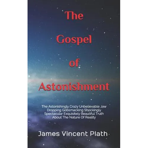 The Gospel of Astonishment: The Astonishingly Crazy Unbelievable Jaw Dropping Gobsmacking Shockingly Spectacular Exquisitely Beautiful Truth About