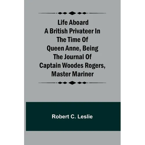 Life Aboard a British Privateer in the Time of Queen Anne, Being the Journal of Captain Woodes Rogers, Master Mariner