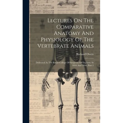 Lectures On The Comparative Anatomy And Physiology Of The Vertebrate Animals: Delivered At The Royal College Of Surgeons Of England, In 1844 And 1846,