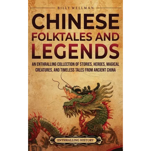 Chinese Folktales and Legends: An Enthralling Collection of Stories, Heroes, Magical Creatures, and Timeless Tales from Ancient China