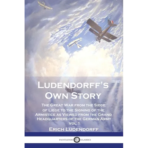 Ludendorff's Own Story: The Great War from the Siege of Liège to the Signing of the Armistice as Viewed from the Grand Headquarters of the Ger