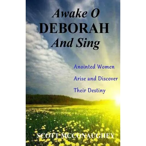 Awake O Deborah and Sing: Anointed Women Arise and Discover Their Destiny