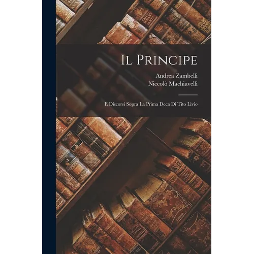 Il Principe: E Discorsi Sopra La Prima Deca Di Tito Livio