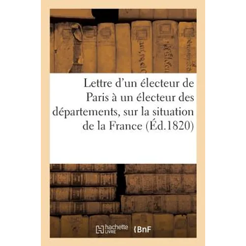 Lettre d'un électeur de Paris à un électeur des départements, sur la situation de la France,: sur les événements des dernières sessions, et sur les be