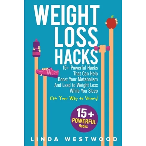 Weight Loss Hacks: 15+ Powerful Hacks That Can Help Boost Your Metabolism And Lead to Weight Loss While You Sleep (Eat Your Way to Skinny