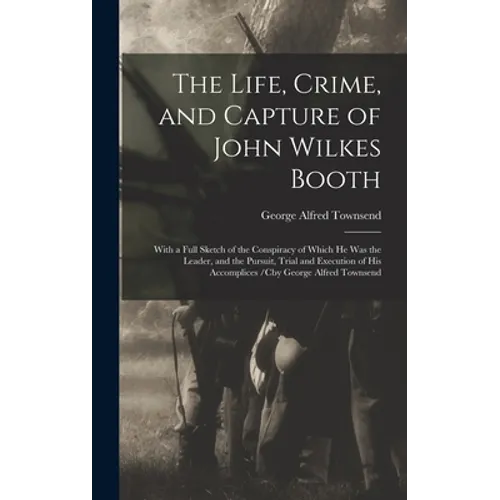 The Life, Crime, and Capture of John Wilkes Booth: With a Full Sketch of the Conspiracy of Which He Was the Leader, and the Pursuit, Trial and Executi