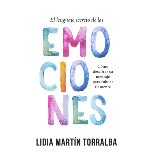 El Lenguaje Secreto de Las Emociones: Cómo Descifrar Su Mensaje Para Calmar Tu Mente